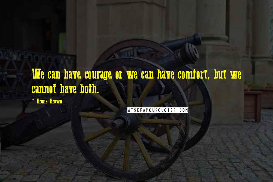 Brene Brown Quotes: We can have courage or we can have comfort, but we cannot have both.