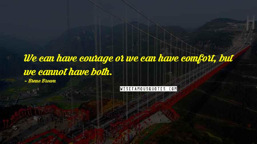 Brene Brown Quotes: We can have courage or we can have comfort, but we cannot have both.