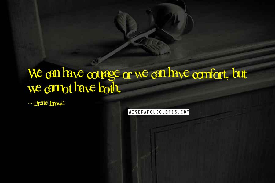 Brene Brown Quotes: We can have courage or we can have comfort, but we cannot have both.