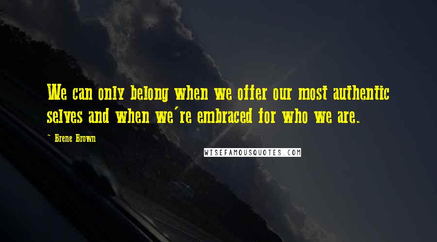 Brene Brown Quotes: We can only belong when we offer our most authentic selves and when we're embraced for who we are.