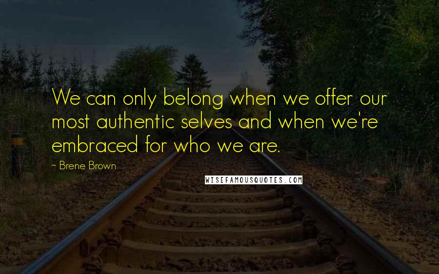 Brene Brown Quotes: We can only belong when we offer our most authentic selves and when we're embraced for who we are.