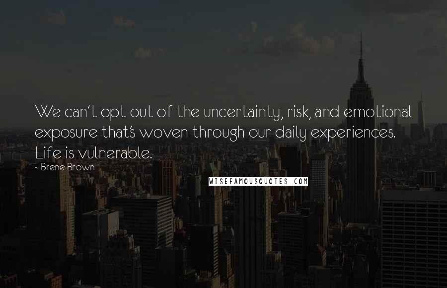 Brene Brown Quotes: We can't opt out of the uncertainty, risk, and emotional exposure that's woven through our daily experiences. Life is vulnerable.