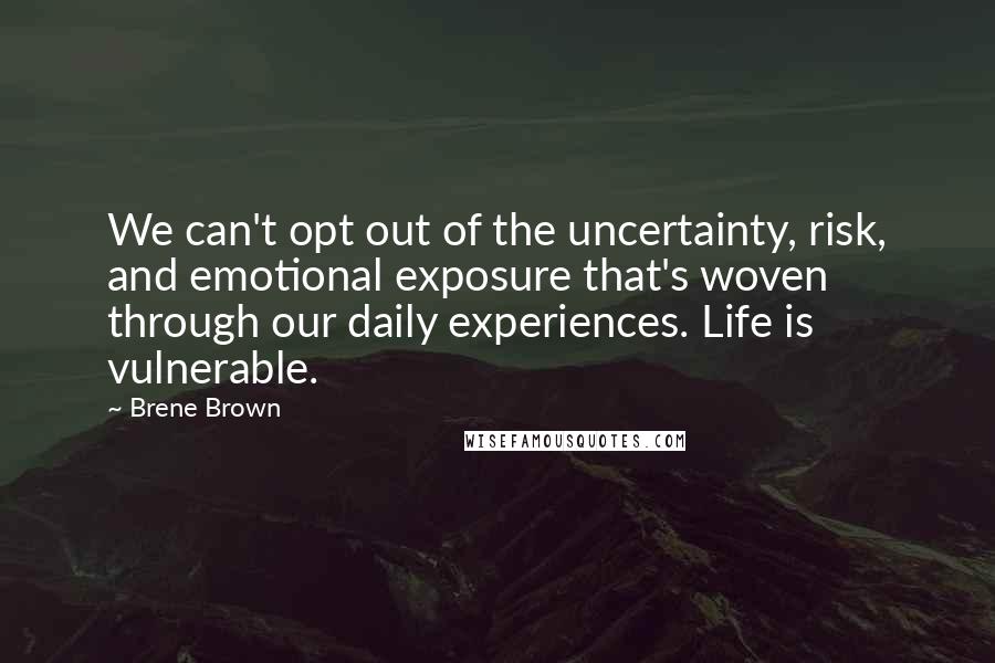 Brene Brown Quotes: We can't opt out of the uncertainty, risk, and emotional exposure that's woven through our daily experiences. Life is vulnerable.