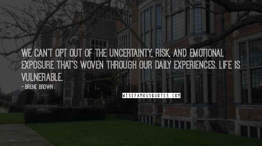 Brene Brown Quotes: We can't opt out of the uncertainty, risk, and emotional exposure that's woven through our daily experiences. Life is vulnerable.