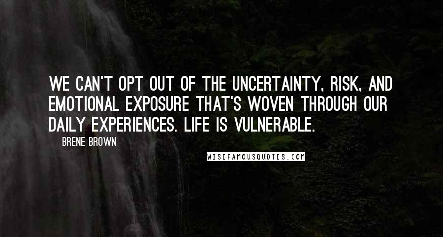 Brene Brown Quotes: We can't opt out of the uncertainty, risk, and emotional exposure that's woven through our daily experiences. Life is vulnerable.