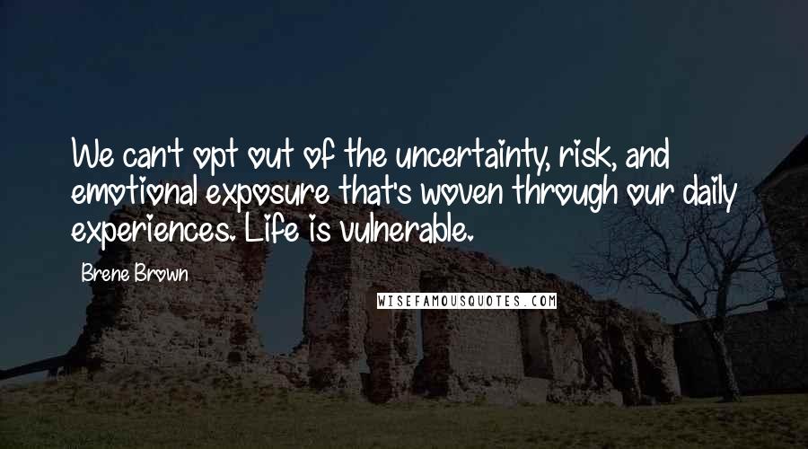 Brene Brown Quotes: We can't opt out of the uncertainty, risk, and emotional exposure that's woven through our daily experiences. Life is vulnerable.