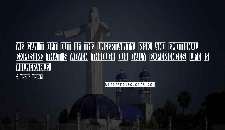 Brene Brown Quotes: We can't opt out of the uncertainty, risk, and emotional exposure that's woven through our daily experiences. Life is vulnerable.