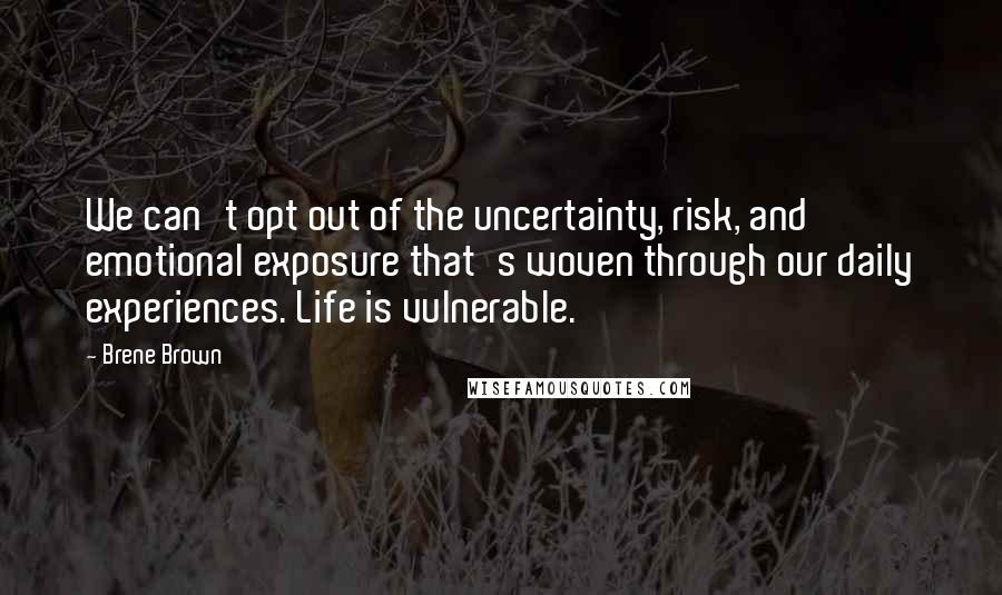 Brene Brown Quotes: We can't opt out of the uncertainty, risk, and emotional exposure that's woven through our daily experiences. Life is vulnerable.