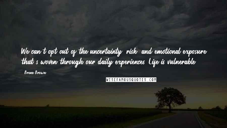 Brene Brown Quotes: We can't opt out of the uncertainty, risk, and emotional exposure that's woven through our daily experiences. Life is vulnerable.
