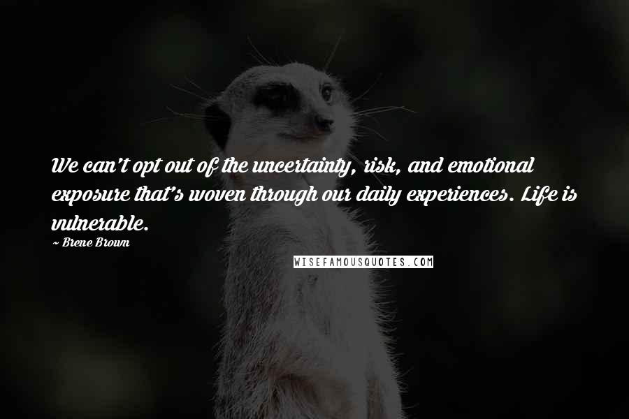 Brene Brown Quotes: We can't opt out of the uncertainty, risk, and emotional exposure that's woven through our daily experiences. Life is vulnerable.