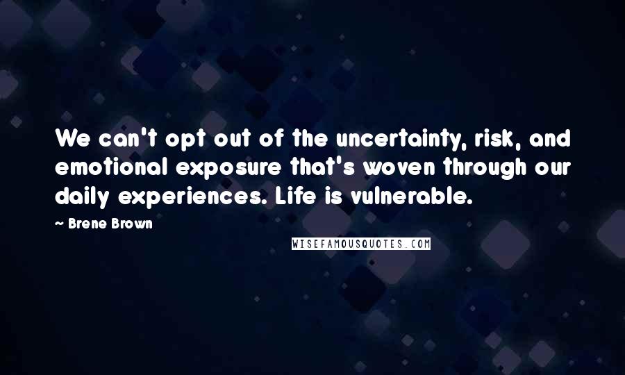 Brene Brown Quotes: We can't opt out of the uncertainty, risk, and emotional exposure that's woven through our daily experiences. Life is vulnerable.