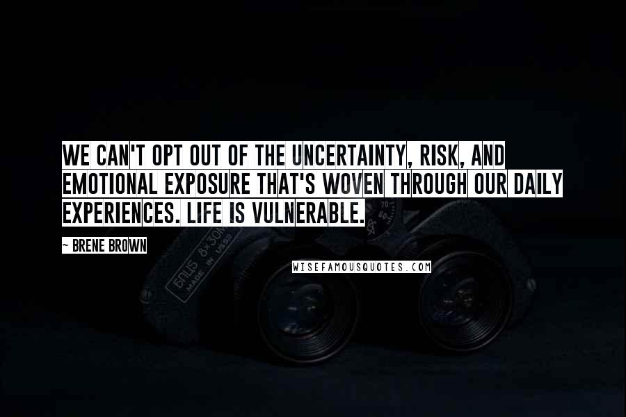 Brene Brown Quotes: We can't opt out of the uncertainty, risk, and emotional exposure that's woven through our daily experiences. Life is vulnerable.