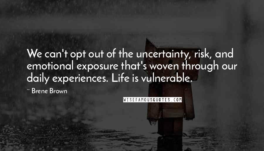 Brene Brown Quotes: We can't opt out of the uncertainty, risk, and emotional exposure that's woven through our daily experiences. Life is vulnerable.