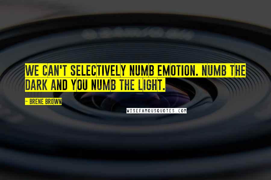 Brene Brown Quotes: We can't selectively numb emotion. Numb the dark and you numb the light.