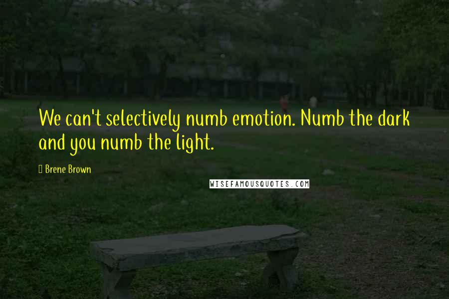 Brene Brown Quotes: We can't selectively numb emotion. Numb the dark and you numb the light.