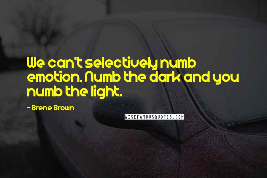 Brene Brown Quotes: We can't selectively numb emotion. Numb the dark and you numb the light.