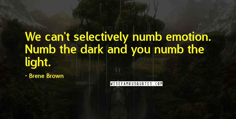 Brene Brown Quotes: We can't selectively numb emotion. Numb the dark and you numb the light.