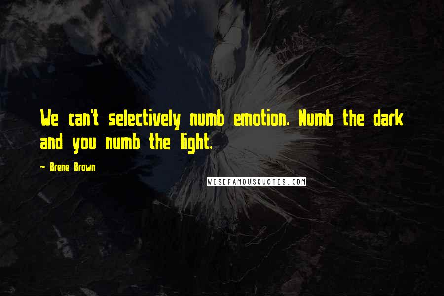 Brene Brown Quotes: We can't selectively numb emotion. Numb the dark and you numb the light.