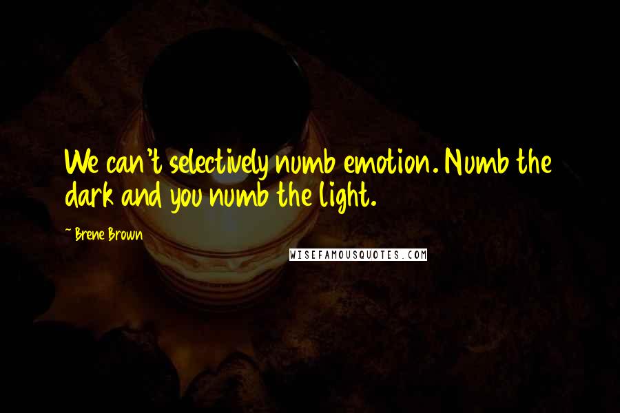 Brene Brown Quotes: We can't selectively numb emotion. Numb the dark and you numb the light.