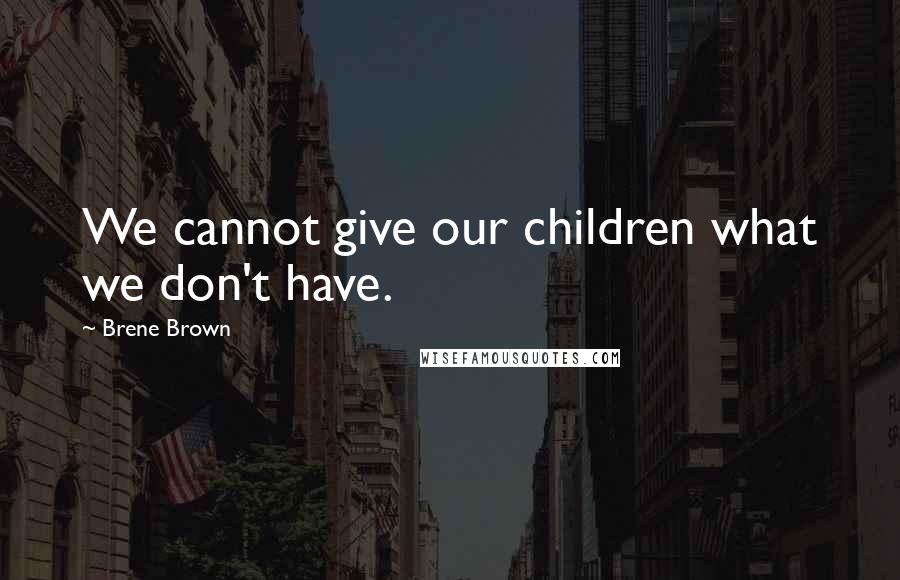 Brene Brown Quotes: We cannot give our children what we don't have.