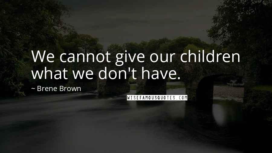 Brene Brown Quotes: We cannot give our children what we don't have.