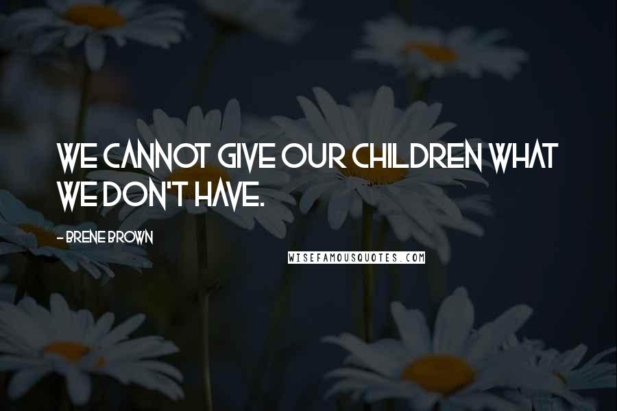 Brene Brown Quotes: We cannot give our children what we don't have.