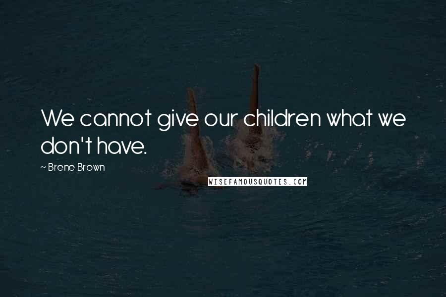 Brene Brown Quotes: We cannot give our children what we don't have.