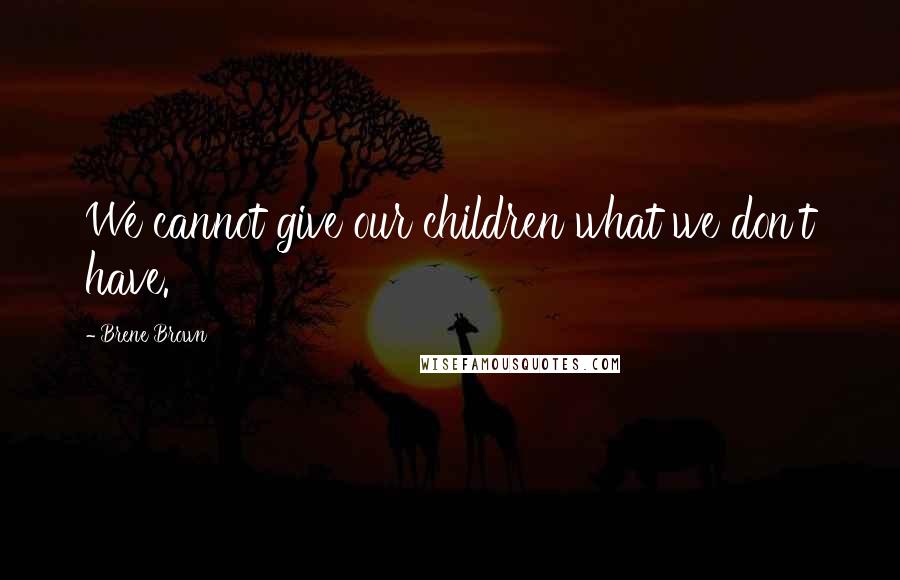 Brene Brown Quotes: We cannot give our children what we don't have.