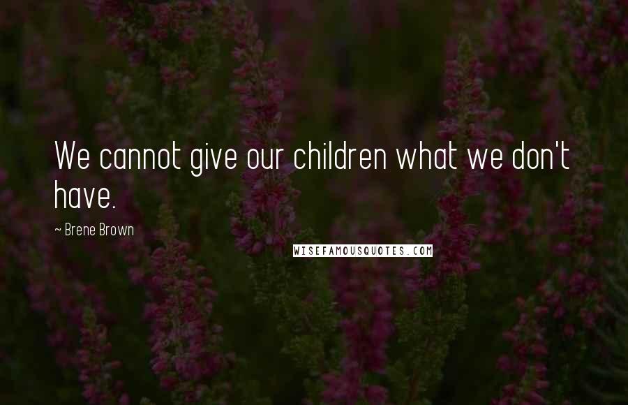 Brene Brown Quotes: We cannot give our children what we don't have.