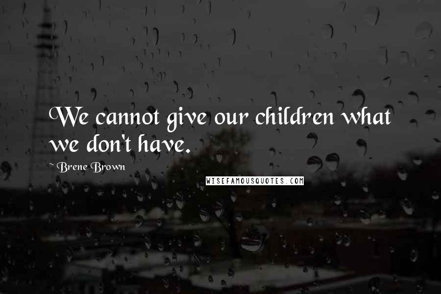 Brene Brown Quotes: We cannot give our children what we don't have.