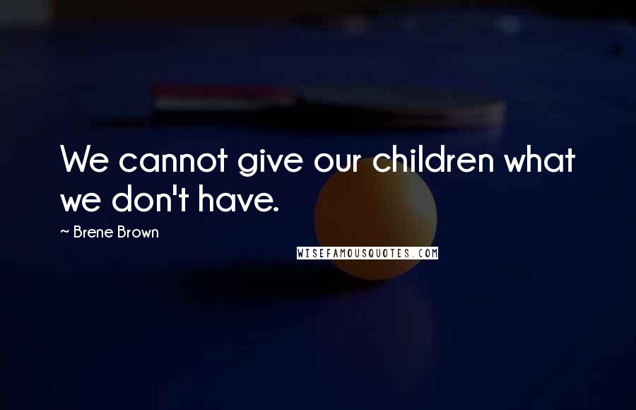 Brene Brown Quotes: We cannot give our children what we don't have.