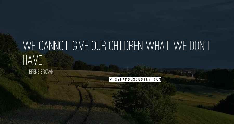 Brene Brown Quotes: We cannot give our children what we don't have.