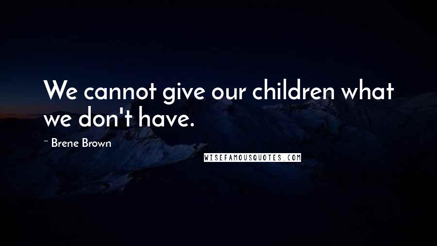 Brene Brown Quotes: We cannot give our children what we don't have.