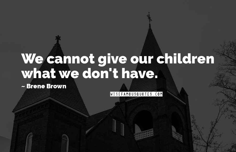 Brene Brown Quotes: We cannot give our children what we don't have.