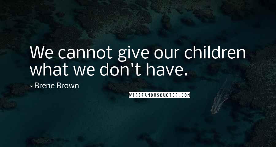 Brene Brown Quotes: We cannot give our children what we don't have.