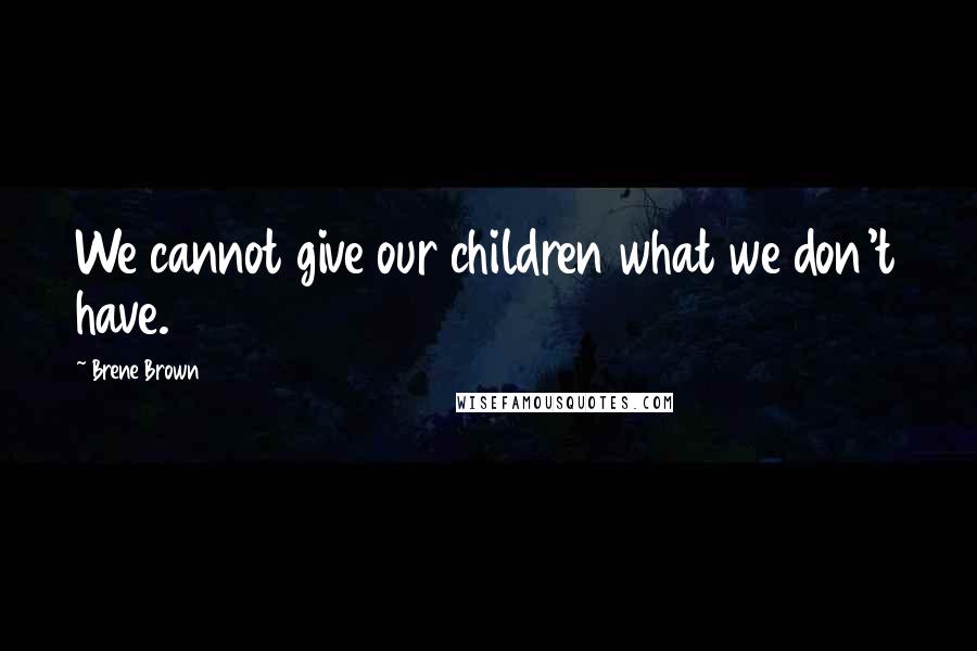 Brene Brown Quotes: We cannot give our children what we don't have.