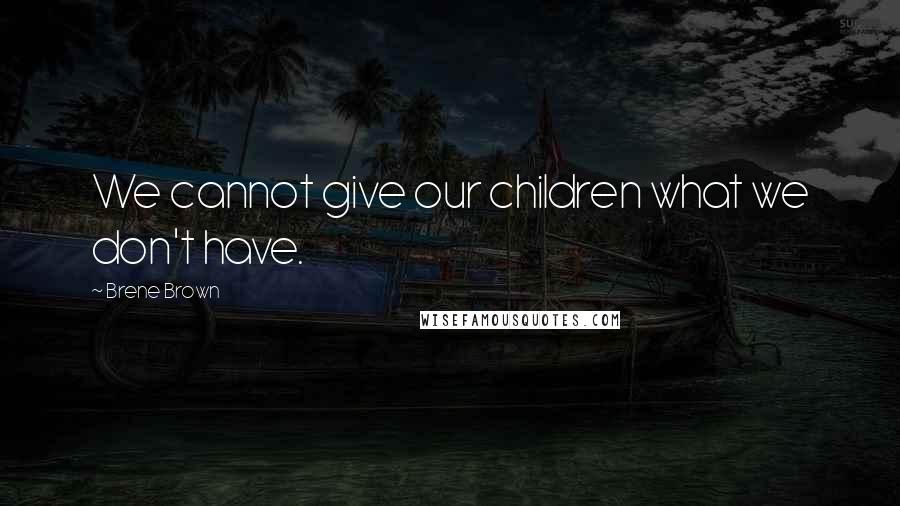 Brene Brown Quotes: We cannot give our children what we don't have.