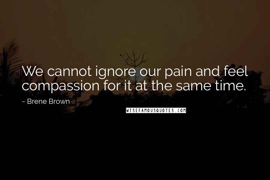Brene Brown Quotes: We cannot ignore our pain and feel compassion for it at the same time.