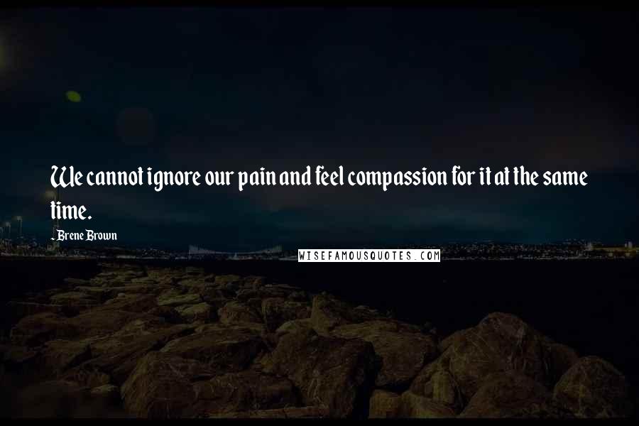 Brene Brown Quotes: We cannot ignore our pain and feel compassion for it at the same time.