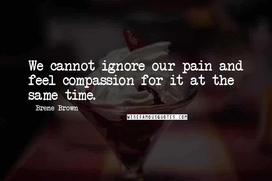 Brene Brown Quotes: We cannot ignore our pain and feel compassion for it at the same time.