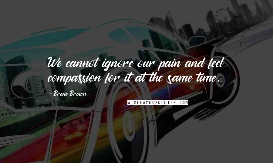 Brene Brown Quotes: We cannot ignore our pain and feel compassion for it at the same time.