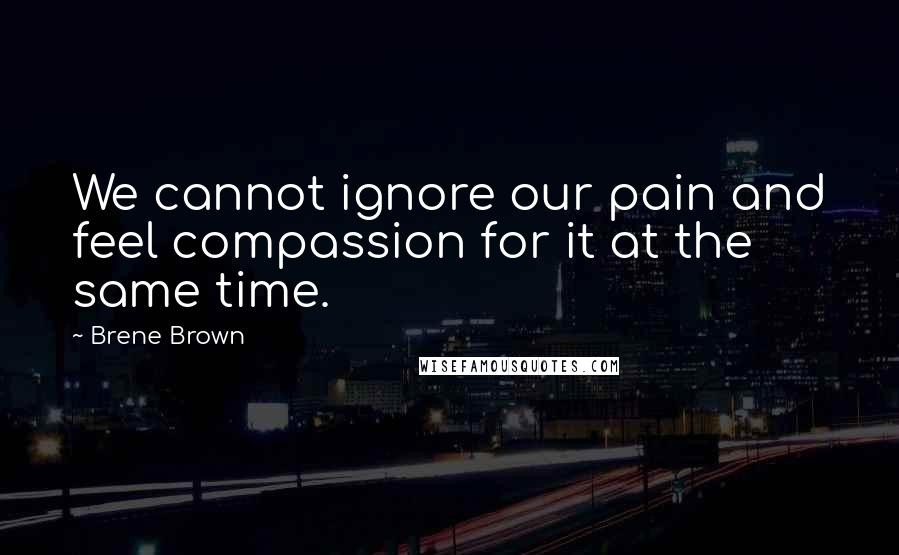 Brene Brown Quotes: We cannot ignore our pain and feel compassion for it at the same time.