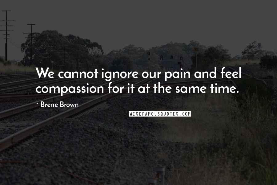 Brene Brown Quotes: We cannot ignore our pain and feel compassion for it at the same time.