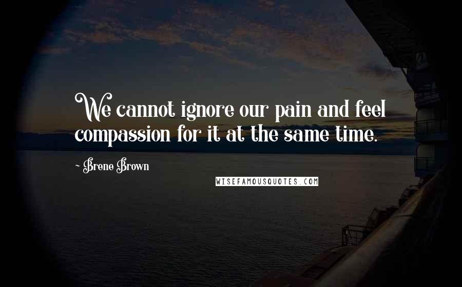 Brene Brown Quotes: We cannot ignore our pain and feel compassion for it at the same time.