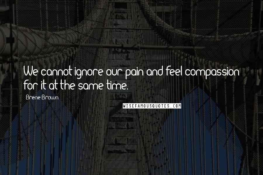 Brene Brown Quotes: We cannot ignore our pain and feel compassion for it at the same time.