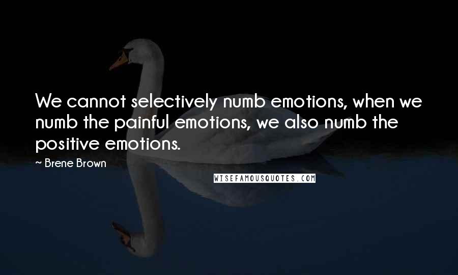 Brene Brown Quotes: We cannot selectively numb emotions, when we numb the painful emotions, we also numb the positive emotions.