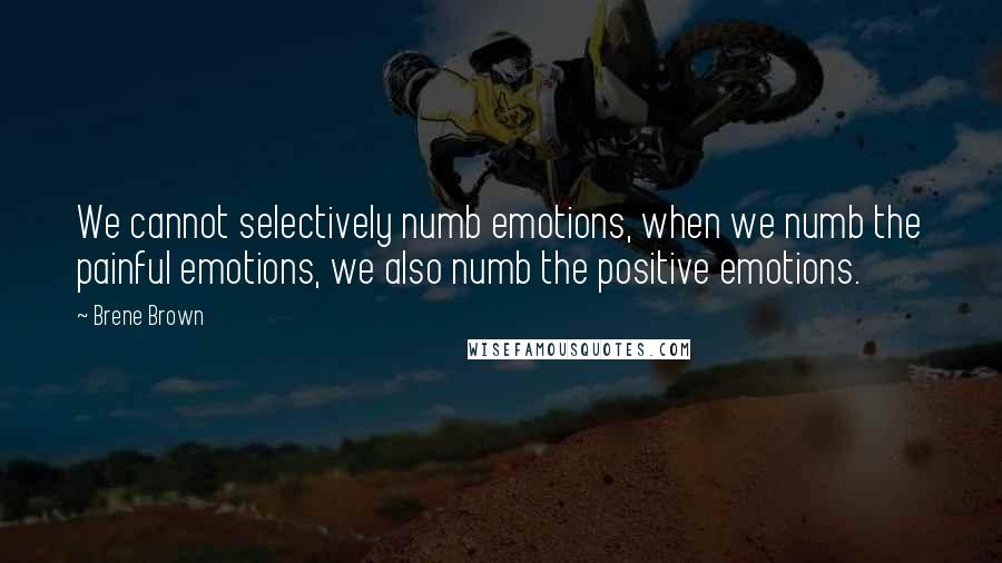 Brene Brown Quotes: We cannot selectively numb emotions, when we numb the painful emotions, we also numb the positive emotions.