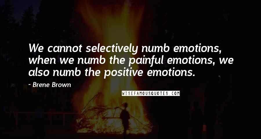 Brene Brown Quotes: We cannot selectively numb emotions, when we numb the painful emotions, we also numb the positive emotions.