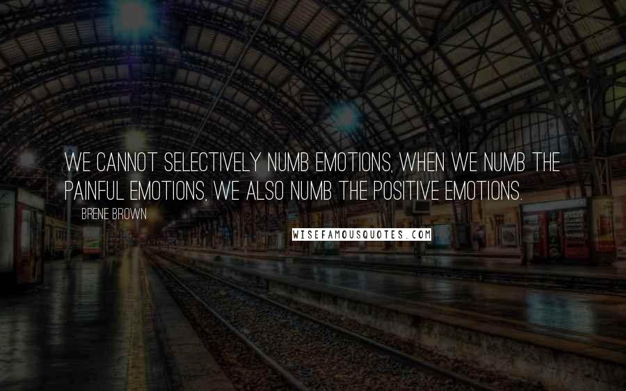 Brene Brown Quotes: We cannot selectively numb emotions, when we numb the painful emotions, we also numb the positive emotions.