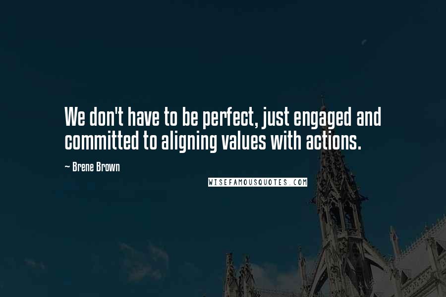 Brene Brown Quotes: We don't have to be perfect, just engaged and committed to aligning values with actions.